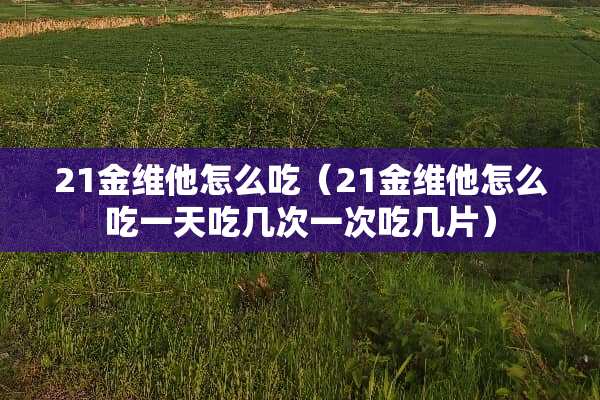 21金维他怎么吃（21金维他怎么吃一天吃几次一次吃几片）