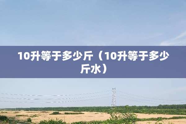 10升等于多少斤（10升等于多少斤水）