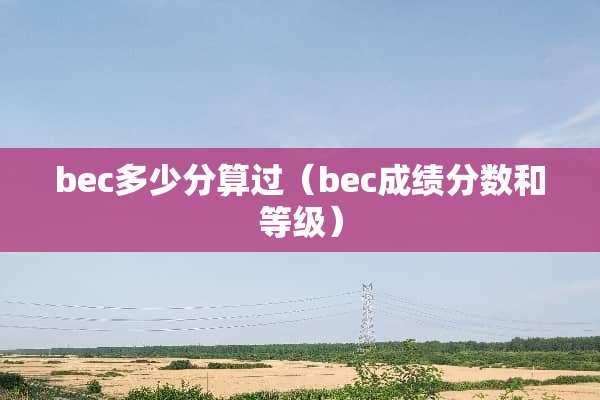 bec多少分算过（bec成绩分数和等级）