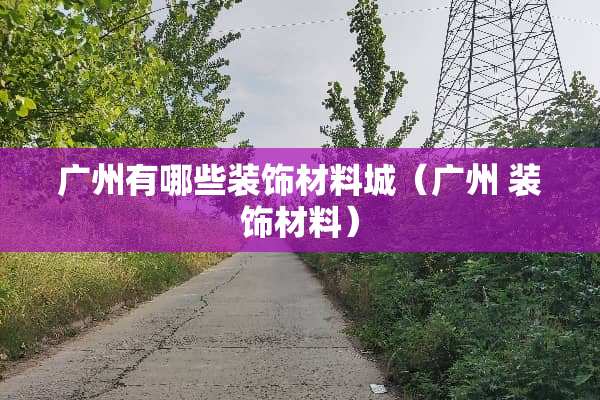 广州有哪些装饰材料城（广州 装饰材料）