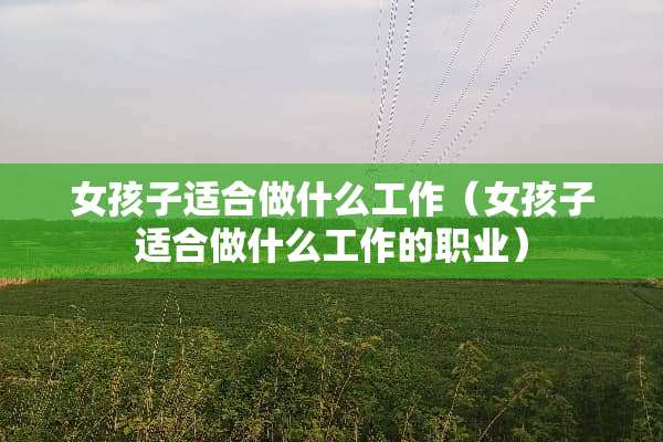 女孩子适合做什么工作（女孩子适合做什么工作的职业）