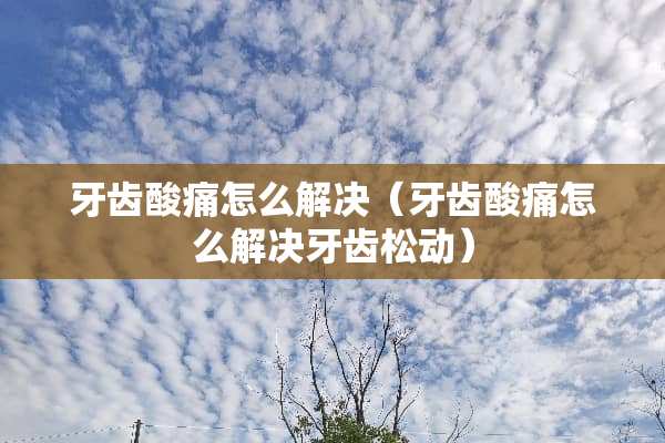 牙齿酸痛怎么解决（牙齿酸痛怎么解决牙齿松动）