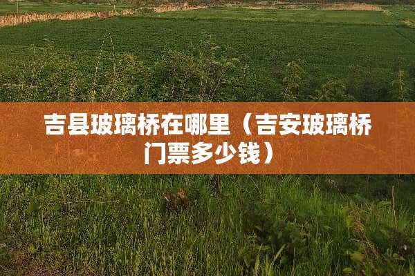 吉县玻璃桥在哪里（吉安玻璃桥门票多少钱）