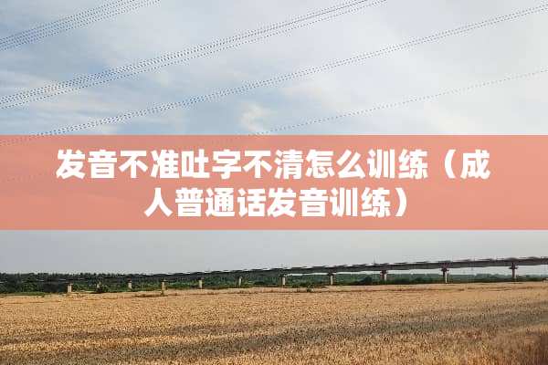 发音不准吐字不清怎么训练（**普通话发音训练）