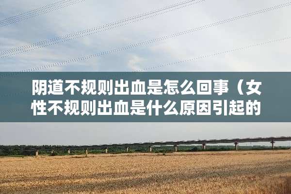*道不规则出血是怎么回事（女性不规则出血是什么原因引起的）