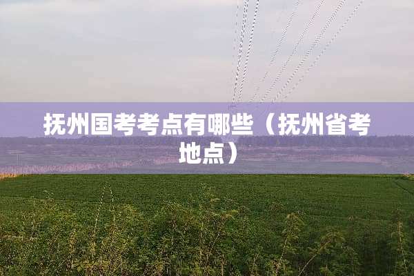 抚州国考考点有哪些（抚州省考地点）