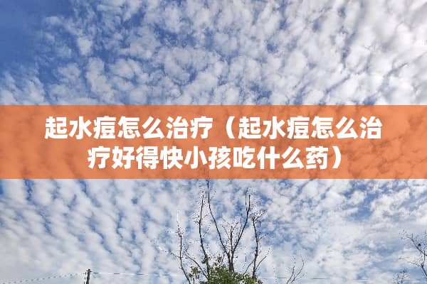 起水痘怎么治疗（起水痘怎么治疗好得快小孩吃什么药）