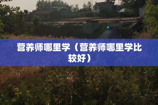 营养师哪里学（营养师哪里学比较好）
