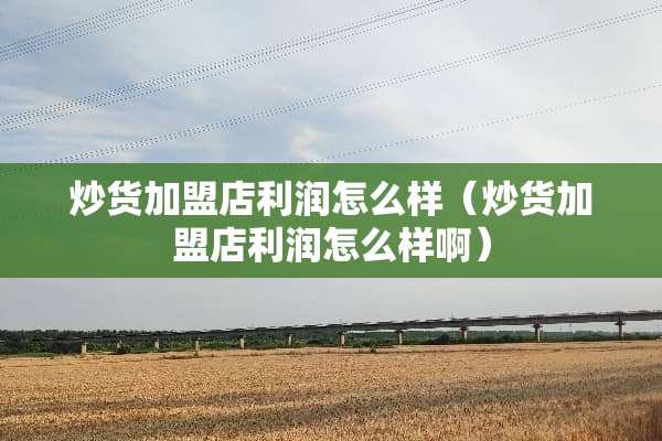 炒货加盟店利润怎么样（炒货加盟店利润怎么样啊）