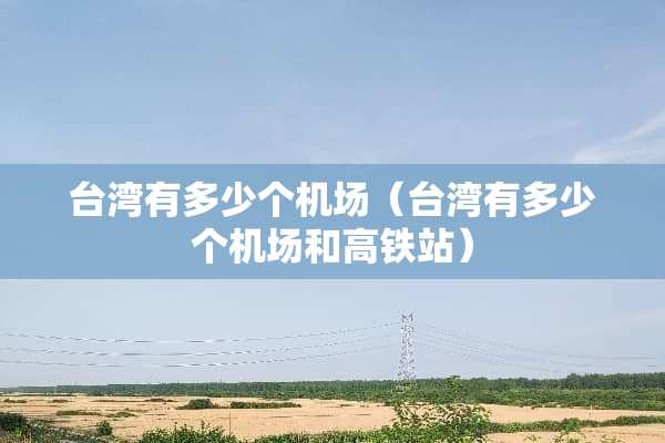 台湾有多少个机场（台湾有多少个机场和高铁站）