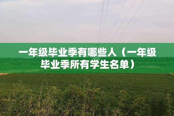 一年级毕业季有哪些人（一年级毕业季所有学生名单）