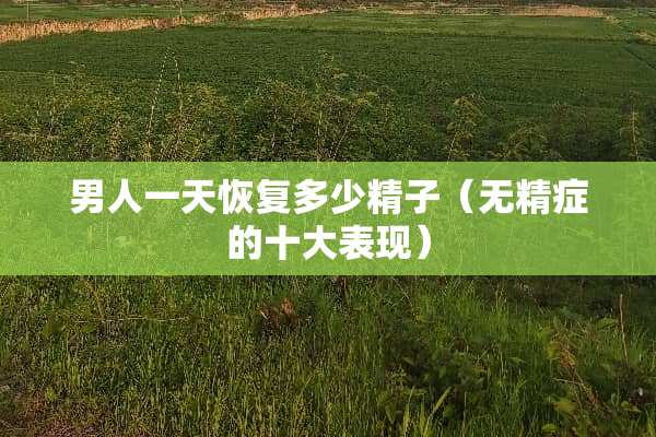 男人一天恢复多少**（无精症的十大表现）