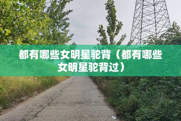 都有哪些女明星驼背（都有哪些女明星驼背过）