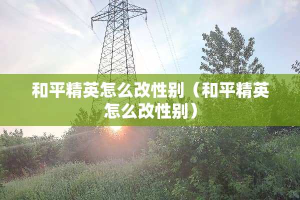 和平精英怎么改性别（和平精英怎么改性别）
