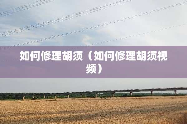 如何修理胡须（如何修理胡须视频）