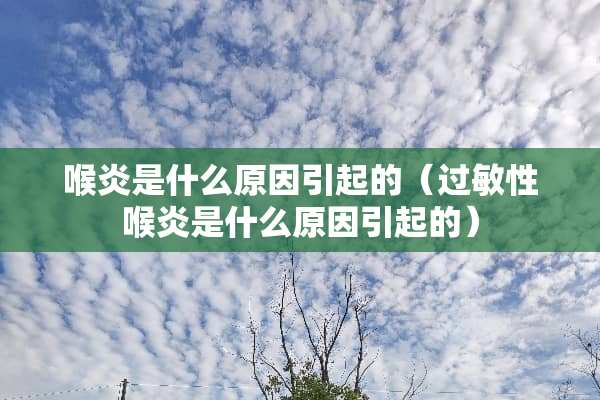 喉炎是什么原因引起的（过敏性喉炎是什么原因引起的）