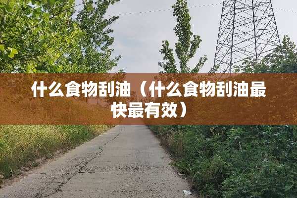 什么食物刮油（什么食物刮油最快最有效）