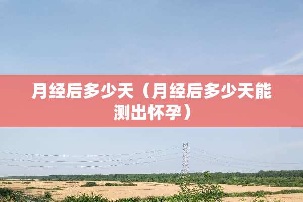 月经后多少天（月经后多少天能测出怀孕）