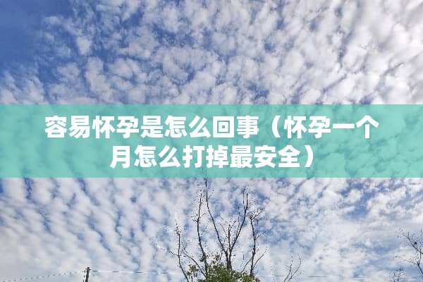 容易怀孕是怎么回事（怀孕一个月怎么打掉最安全）