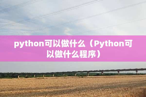 python可以做什么（Python可以做什么程序）