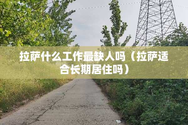 拉萨什么工作最缺人吗（拉萨适合长期居住吗）