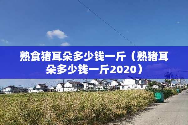 熟食猪耳朵多少钱一斤（熟猪耳朵多少钱一斤2020）