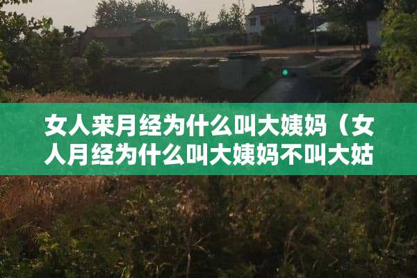 女人来月经为什么叫大姨妈（女人月经为什么叫大姨妈不叫大姑妈）