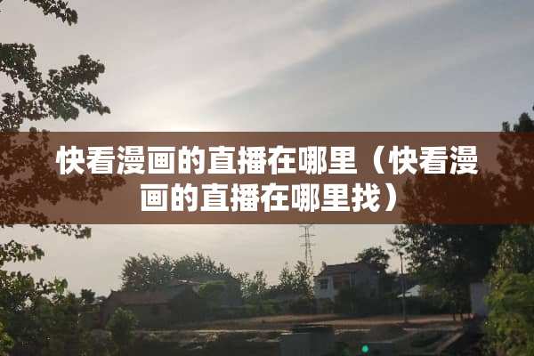 快看漫画的直播在哪里（快看漫画的直播在***）