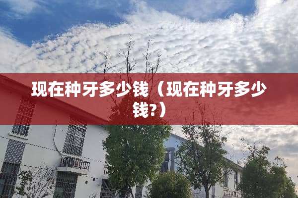 现在种牙多少钱（现在种牙多少钱?）