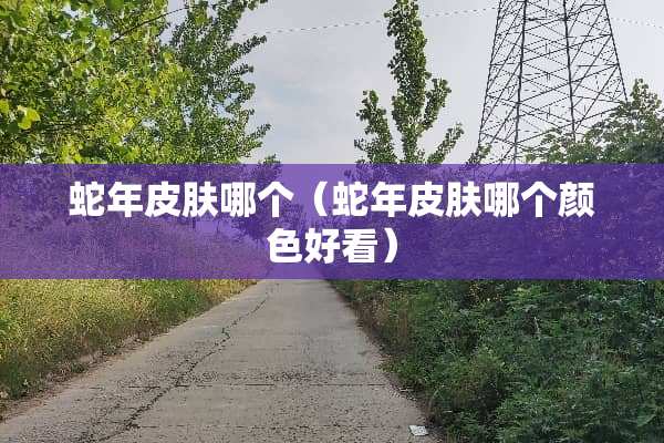蛇年皮肤哪个（蛇年皮肤哪个颜色好看）