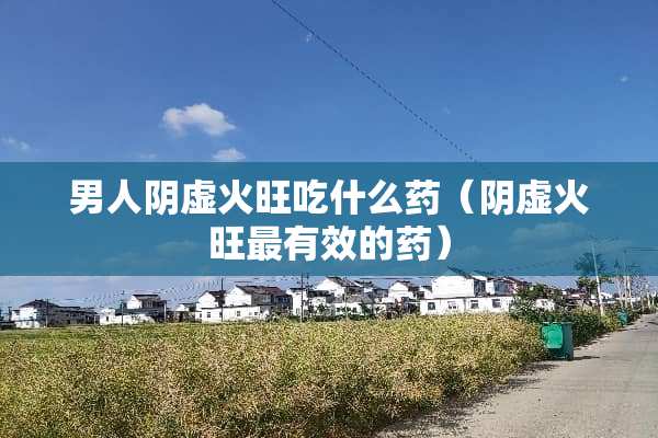 男人*虚火旺吃什么药（*虚火旺最有效的药）