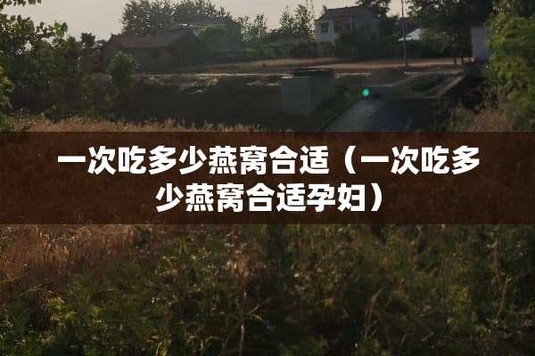 一次吃多少燕窝合适（一次吃多少燕窝合适孕妇）