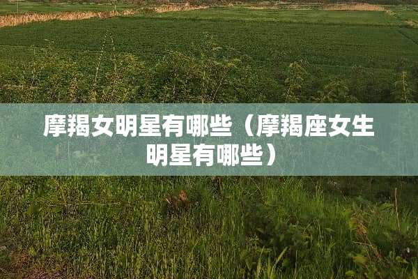 摩羯女明星有哪些（摩羯座女生明星有哪些）