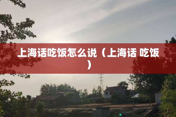 上海话吃饭怎么说（上海话 吃饭）