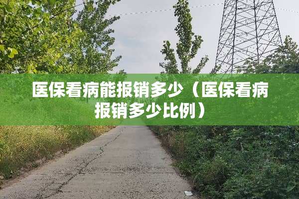 医保看病能报销多少（医保看病报销多少比例）