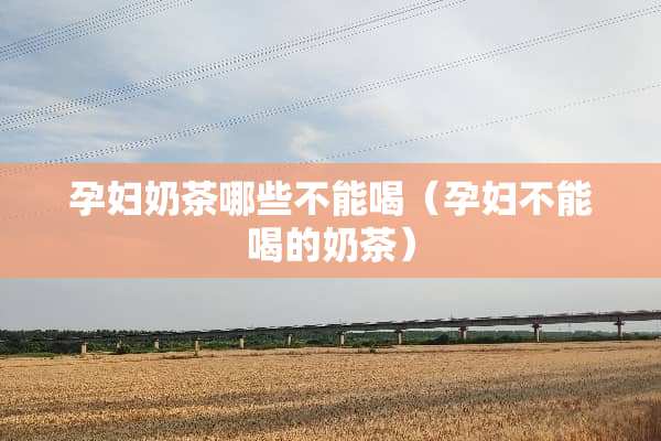 孕妇奶茶哪些不能喝（孕妇不能喝的奶茶）