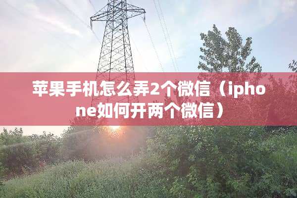 苹果手机怎么弄2个微信（iphone如何开两个微信）