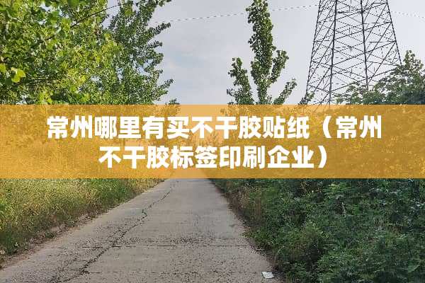 常州哪里有买不干胶贴纸（常州不干胶标签印刷企业）