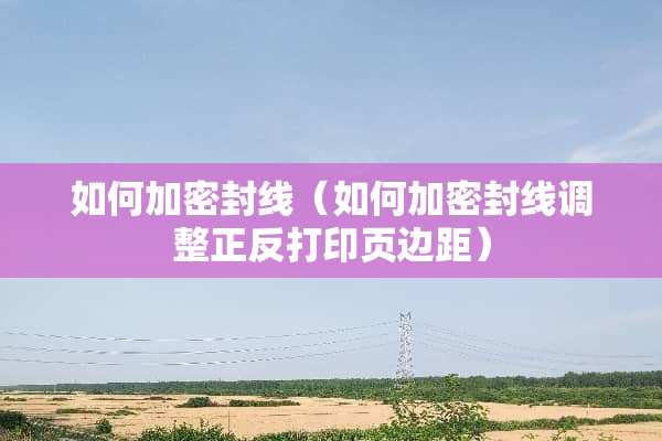 如何加密封线（如何加密封线调整正反打印页边距）