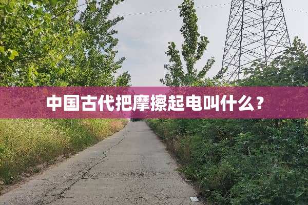 中国古代把摩擦起电叫什么？