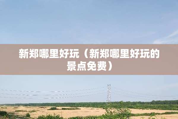 新郑哪里好玩（新郑哪里好玩的景点免费）