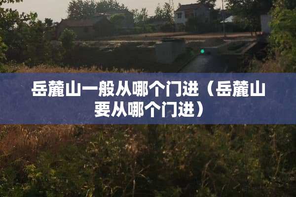 岳麓山一般从哪个门进（岳麓山要从哪个门进）