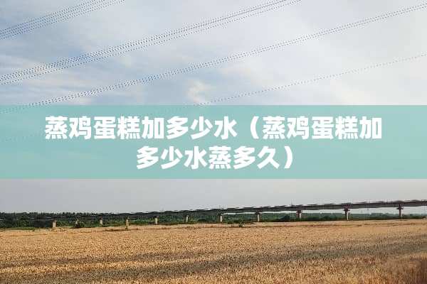 蒸鸡蛋糕加多少水（蒸鸡蛋糕加多少水蒸多久）