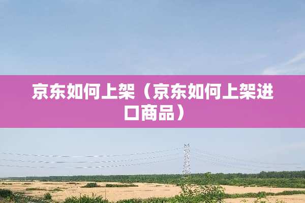 京东如何上架（京东如何上架进口商品）