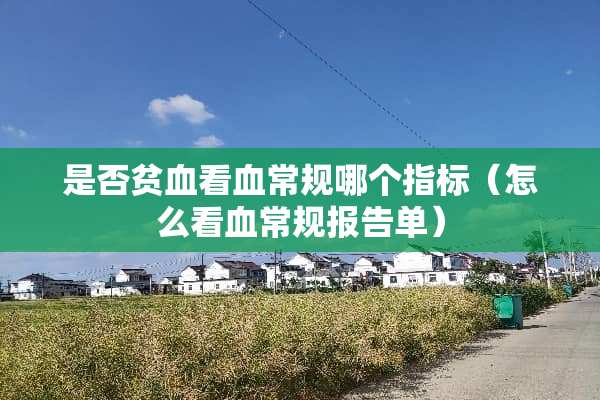 是否贫血看血常规哪个指标（怎么看血常规报告单）