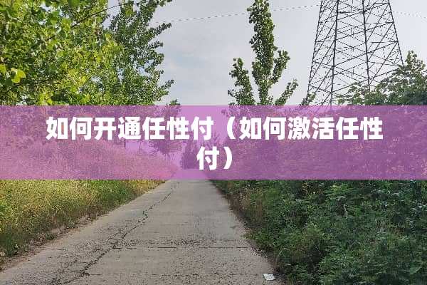 如何开通任性付（如何激活任性付）