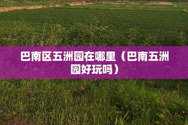 巴南区五洲园在哪里（巴南五洲园好玩吗）