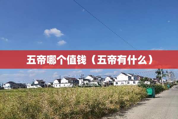 五帝哪个值钱（五帝有什么）