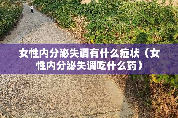 女性内分泌失调有什么症状（女性内分泌失调吃什么药）