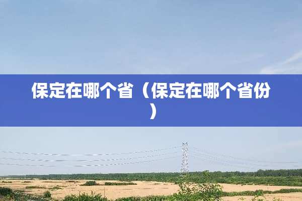 保定在哪个省（保定在哪个省份）